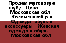 Продам мутоновую шубу › Цена ­ 6 500 - Московская обл., Коломенский р-н Одежда, обувь и аксессуары » Женская одежда и обувь   . Московская обл.